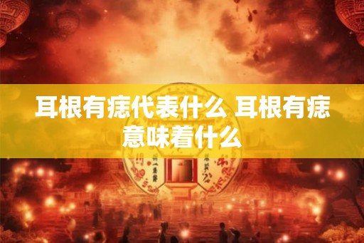 耳根有痣代表什么 耳根有痣意味着什么