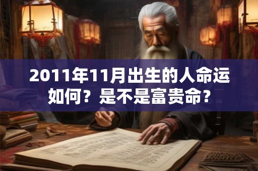 2011年11月出生的人命运如何?是不是富贵命? 2011年11月出生的人命运如何?是不是富贵命?