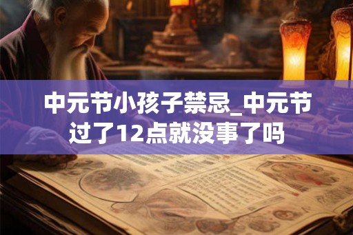 中元节小孩子禁忌_中元节过了12点就没事了吗