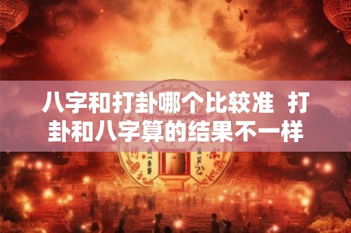 八字和打卦哪个比较准  打卦和八字算的结果不一样