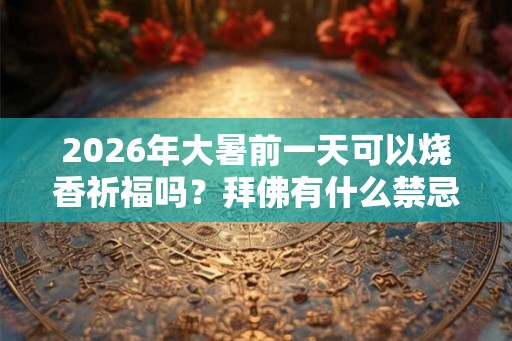 2026年大暑前一天可以烧香祈福吗？拜佛有什么禁忌？