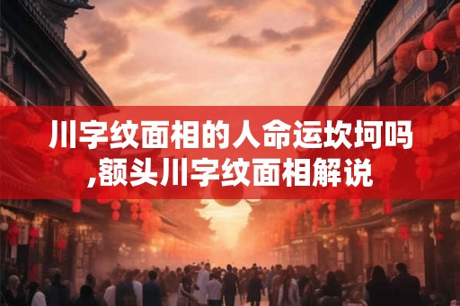 川字纹面相的人命运坎坷吗,额头川字纹面相解说
