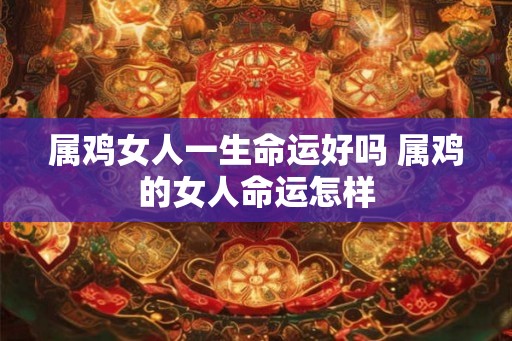 属鸡女人一生命运好吗 属鸡的女人命运怎样 属鸡女人一生命运好吗 属鸡的女人命运怎样