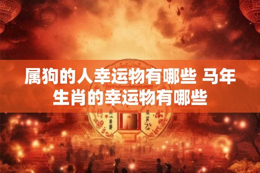 属狗的人幸运物有哪些 马年生肖的幸运物有哪些