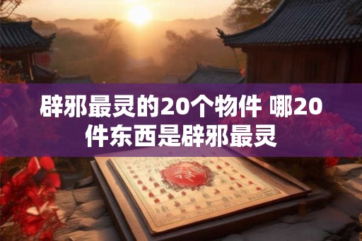 辟邪最灵的20个物件 哪20件东西是辟邪最灵