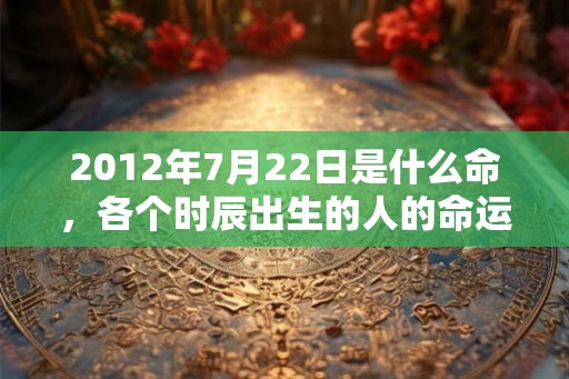 2012年7月22日是什么命，各个时辰出生的人的命运