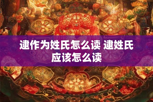 逮作为姓氏怎么读 逮姓氏应该怎么读
