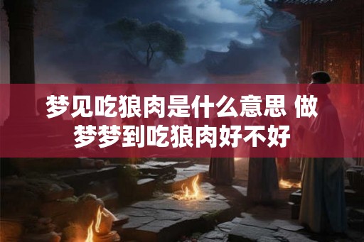 梦见吃狼肉是什么意思 做梦梦到吃狼肉好不好