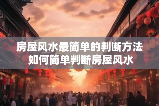 房屋风水最简单的判断方法 如何简单判断房屋风水