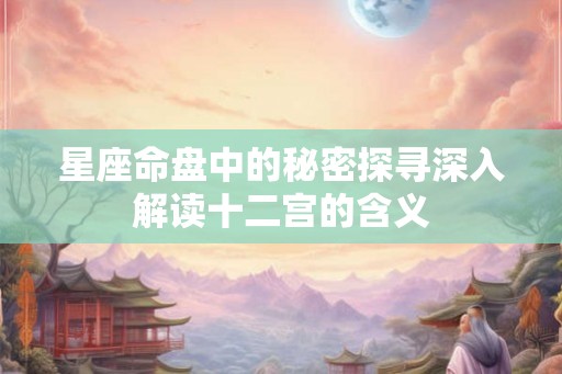 星座命盘中的秘密探寻深入解读十二宫的含义