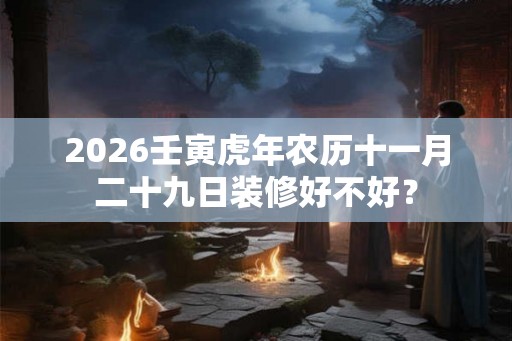2026壬寅虎年农历十一月二十九日装修好不好？