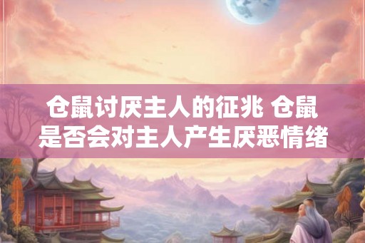 仓鼠讨厌主人的征兆 仓鼠是否会对主人产生厌恶情绪