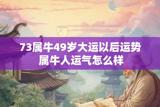 73属牛49岁大运以后运势 属牛人运气怎么样