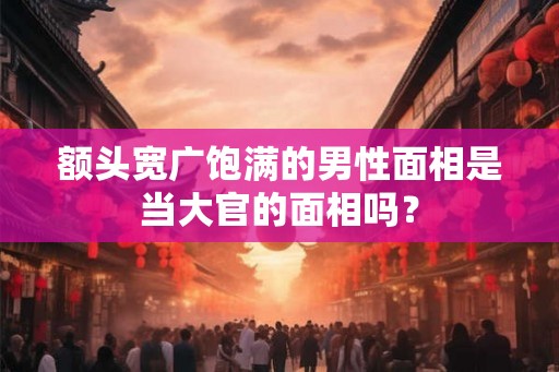 额头宽广饱满的男性面相是当大官的面相吗？