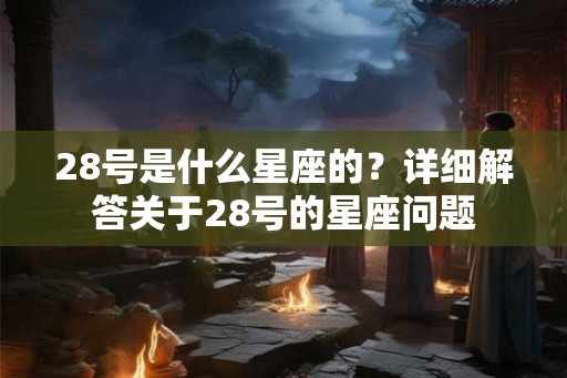 28号是什么星座的？详细解答关于28号的星座问题