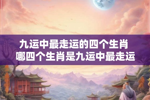 九运中最走运的四个生肖 哪四个生肖是九运中最走运的