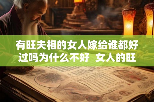 有旺夫相的女人嫁给谁都好过吗为什么不好  女人的旺夫相是真的吗