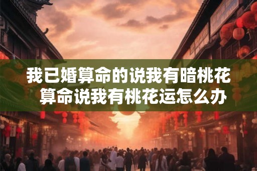 我已婚算命的说我有暗桃花  算命说我有桃花运怎么办