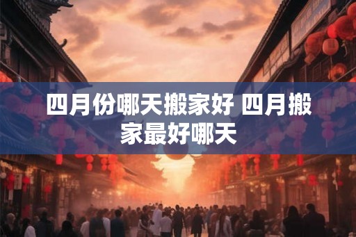 四月份哪天搬家好 四月搬家最好哪天
