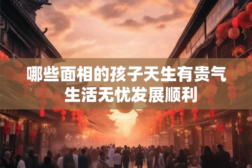 哪些面相的孩子天生有贵气  生活无忧发展顺利