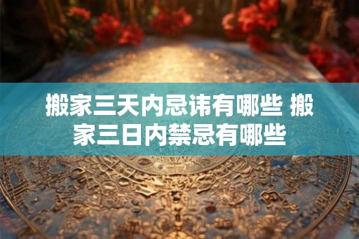 搬家三天内忌讳有哪些 搬家三日内禁忌有哪些