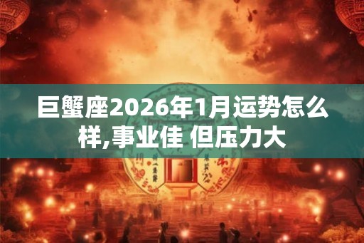 巨蟹座2026年1月运势怎么样,事业佳 但压力大