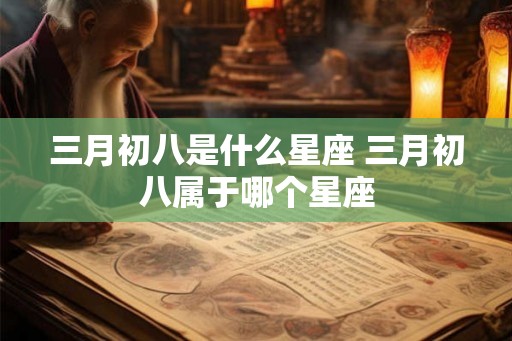 三月初八是什么星座 三月初八属于哪个星座