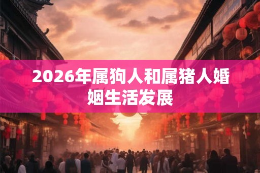 2026年属狗人和属猪人婚姻生活发展
