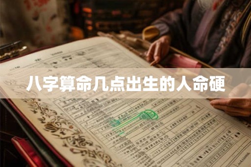 八字算命几点出生的人命硬