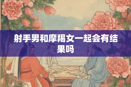 射手男和摩羯女一起会有结果吗