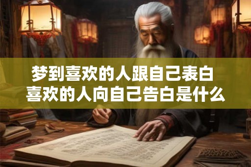 梦到喜欢的人跟自己表白 喜欢的人向自己告白是什么意思