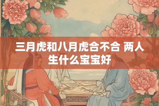 三月虎和八月虎合不合 两人生什么宝宝好