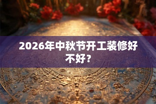 2026年中秋节开工装修好不好？