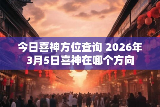 今日喜神方位查询 2026年3月5日喜神在哪个方向 今日喜神方位查询 2026年3月5日喜神在哪个方向