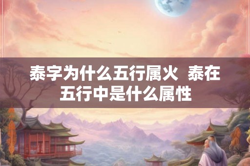 泰字为什么五行属火  泰在五行中是什么属性