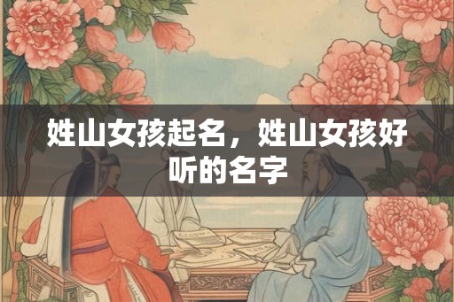 姓山女孩起名,姓山女孩好听的名字 姓山女孩起名,姓山女孩好听的名字