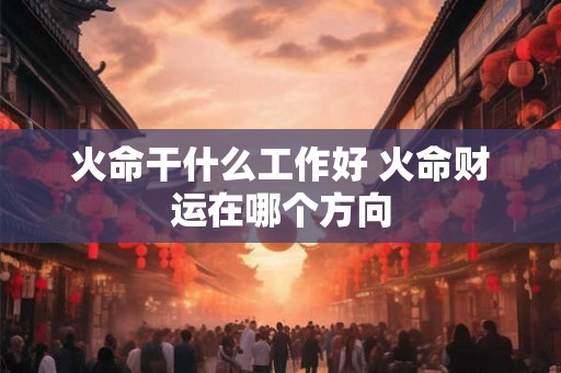 火命干什么工作好 火命财运在哪个方向