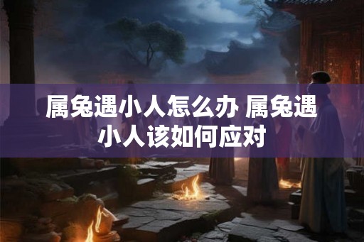 属兔遇小人怎么办 属兔遇小人该如何应对