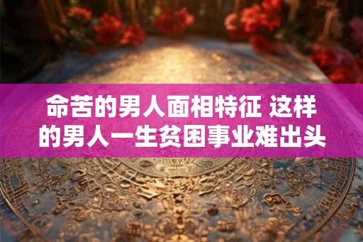 命苦的男人面相特征 这样的男人一生贫困事业难出头