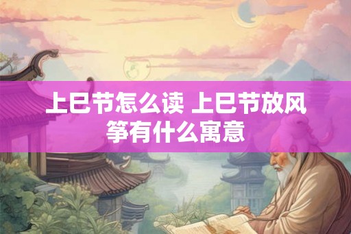 上巳节怎么读 上巳节放风筝有什么寓意