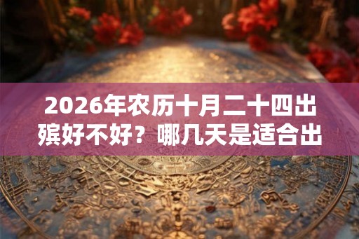 2026年农历十月二十四出殡好不好？哪几天是适合出殡的？
