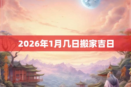 2026年1月几日搬家吉日 2026年1月几日搬家吉日