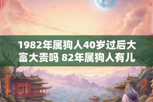 1982年属狗人40岁过后大富大贵吗 82年属狗人有儿子吗