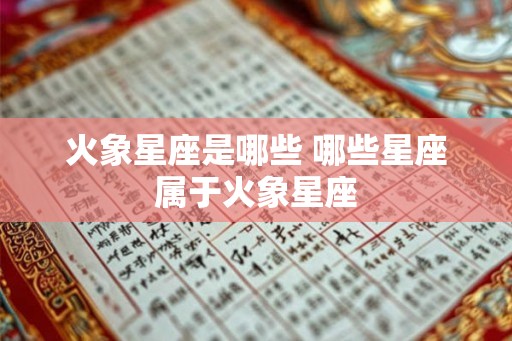 火象星座是哪些 哪些星座属于火象星座 火象星座是哪些 哪些星座属于火象星座