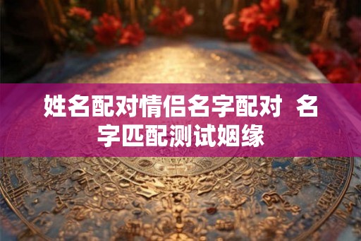 姓名配对情侣名字配对  名字匹配测试姻缘