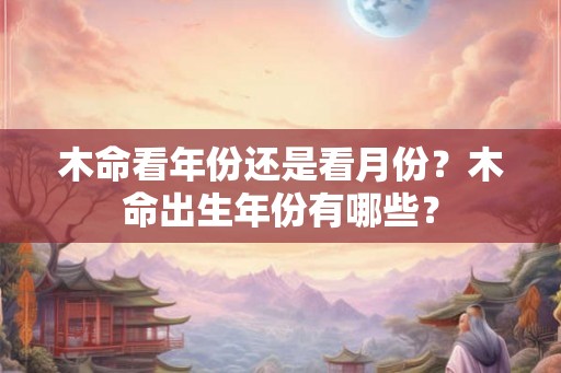 木命看年份还是看月份？木命出生年份有哪些？