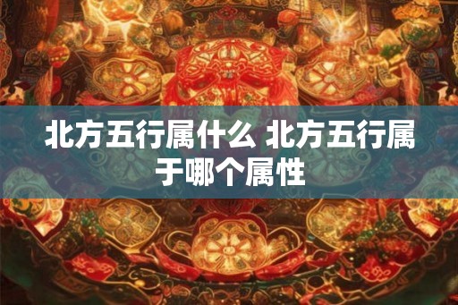 北方五行属什么 北方五行属于哪个属性 北方五行属什么 北方五行属于哪个属性
