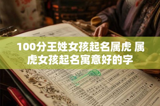 100分王姓女孩起名属虎 属虎女孩起名寓意好的字