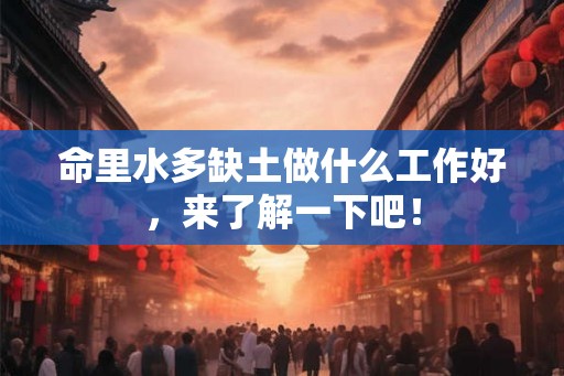 命里水多缺土做什么工作好，来了解一下吧！