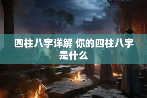 四柱八字详解 你的四柱八字是什么